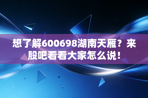想了解600698湖南天雁?来股吧看看大家怎么说!