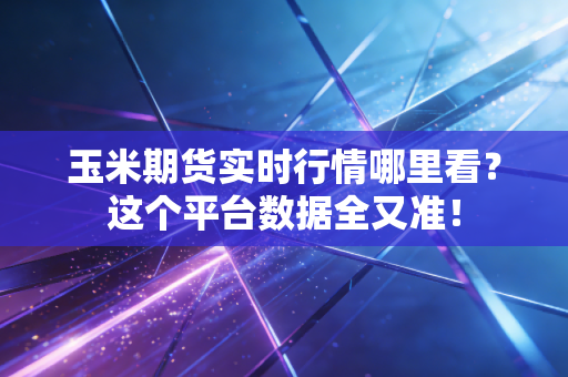 玉米期货实时行情哪里看？这个平台数据全又准！