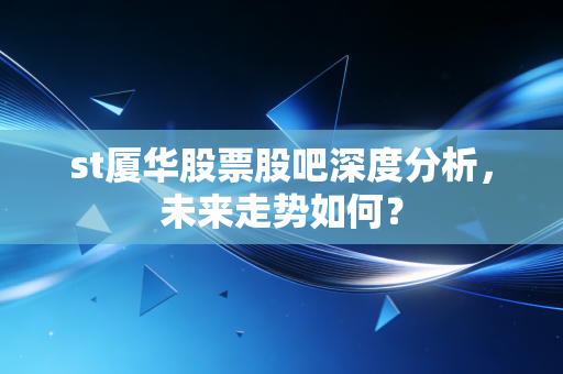 st厦华股票股吧深度分析，未来走势如何？