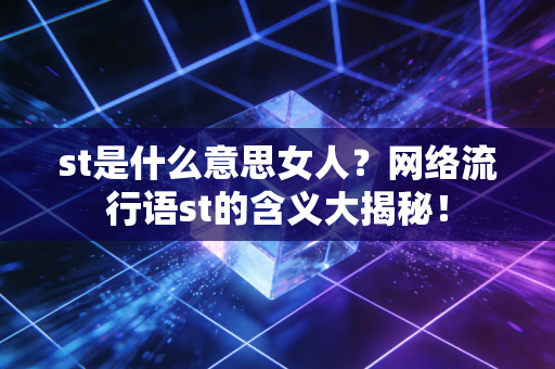 st是什么意思女人？网络流行语st的含义大揭秘！