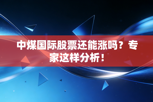 中煤国际股票还能涨吗？专家这样分析！