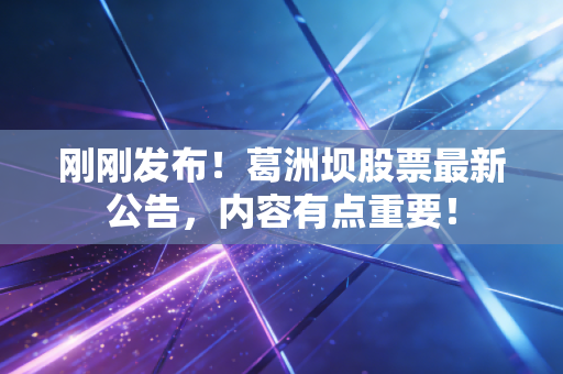 刚刚发布！葛洲坝股票最新公告，内容有点重要！