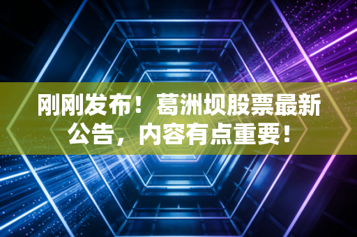 刚刚发布！葛洲坝股票最新公告，内容有点重要！