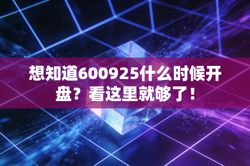 想知道600925什么时候开盘？看这里就够了！