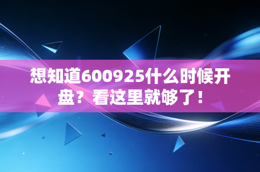 想知道600925什么时候开盘？看这里就够了！