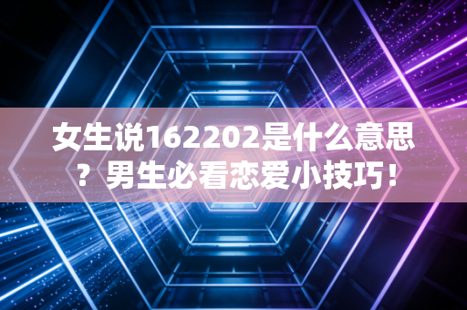 女生说162202是什么意思?男生必看恋爱小技巧!