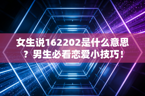 女生说162202是什么意思?男生必看恋爱小技巧!