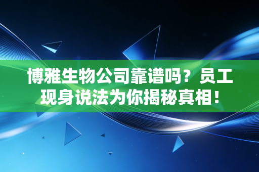 博雅生物公司靠谱吗？员工现身说法为你揭秘真相！
