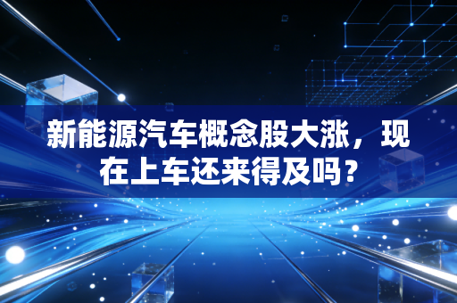 新能源汽车概念股大涨，现在上车还来得及吗？