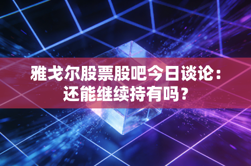 雅戈尔股票股吧今日谈论:还能继续持有吗?