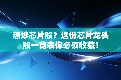 想炒芯片股？这份芯片龙头股一览表你必须收藏！