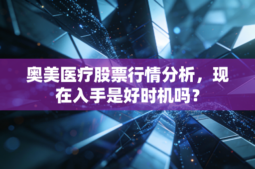 奥美医疗股票行情分析，现在入手是好时机吗？