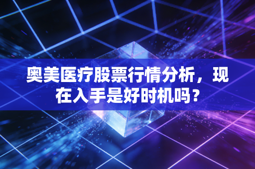 奥美医疗股票行情分析，现在入手是好时机吗？