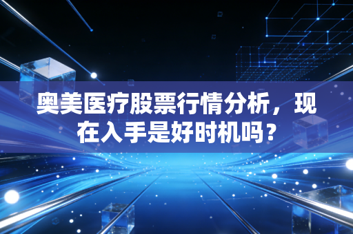 奥美医疗股票行情分析，现在入手是好时机吗？
