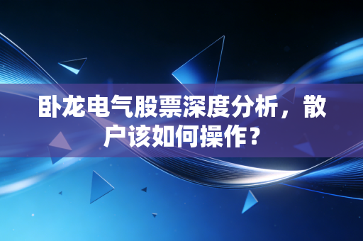 卧龙电气股票深度分析,散户该如何操作?
