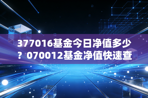 377016基金今日净值多少?070012基金净值快速查询!