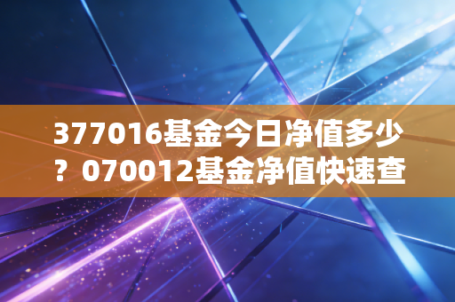 377016基金今日净值多少?070012基金净值快速查询!
