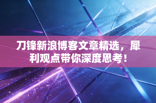 刀锋新浪博客文章精选,犀利观点带你深度思考!