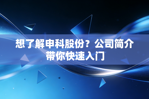 想了解申科股份?公司简介带你快速入门