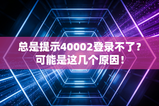 总是提示40002登录不了？可能是这几个原因！