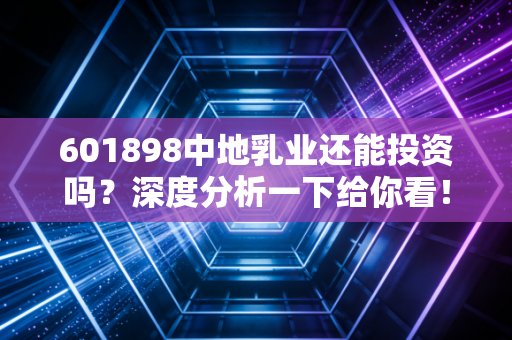 601898中地乳业还能投资吗?深度分析一下给你看!