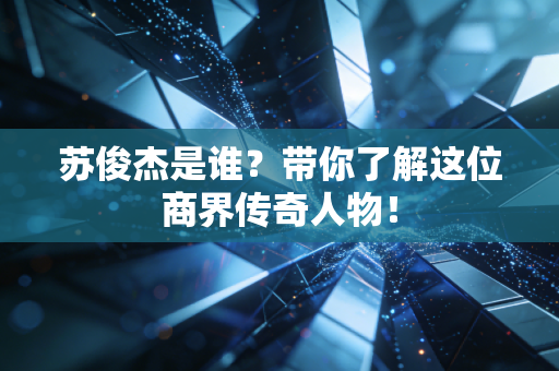 苏俊杰是谁?带你了解这位商界传奇人物!