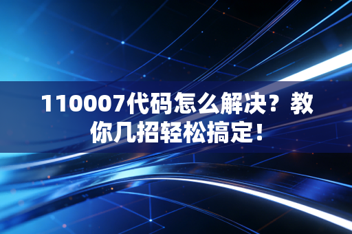 110007代码怎么解决？教你几招轻松搞定！