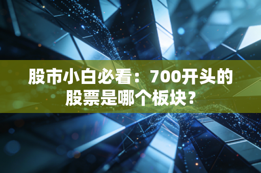 股市小白必看：700开头的股票是哪个板块？