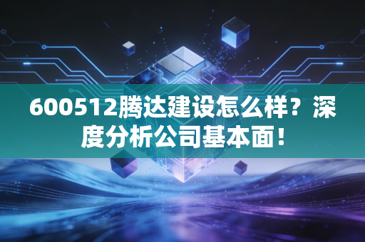 600512腾达建设怎么样?深度分析公司基本面!
