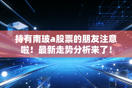持有南玻a股票的朋友注意啦!最新走势分析来了!