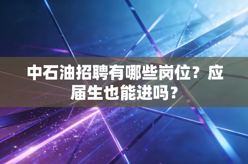 中石油招聘有哪些岗位?应届生也能进吗?