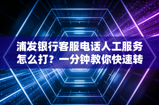 浦发银行客服电话人工服务怎么打？一分钟教你快速转接！