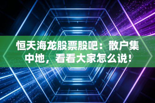 恒天海龙股票股吧：散户集中地，看看大家怎么说！