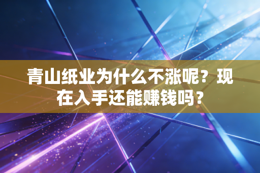 青山纸业为什么不涨呢？现在入手还能赚钱吗？