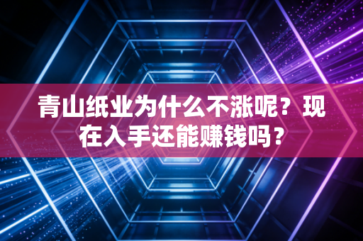 青山纸业为什么不涨呢？现在入手还能赚钱吗？