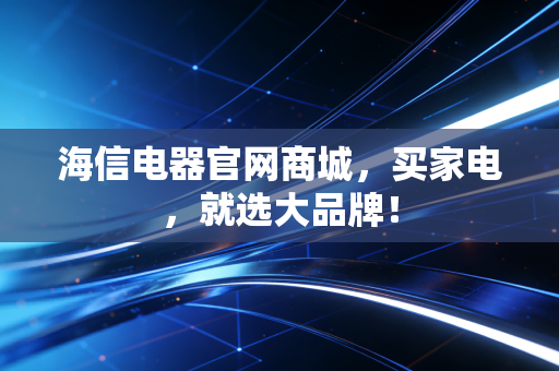 海信电器官网商城，买家电，就选大品牌！