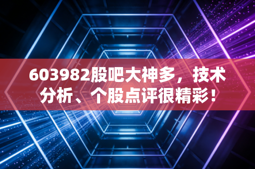 603982股吧大神多,技术分析、个股点评很精彩!