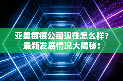 亚星锚链公司现在怎么样？最新发展情况大揭秘！