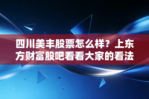 四川美丰股票怎么样?上东方财富股吧看看大家的看法