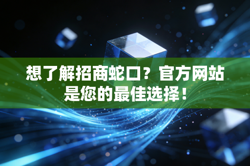想了解招商蛇口？官方网站是您的最佳选择！