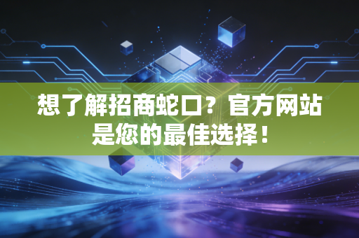 想了解招商蛇口？官方网站是您的最佳选择！