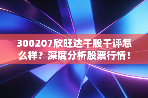 300207欣旺达千股千评怎么样？深度分析股票行情！