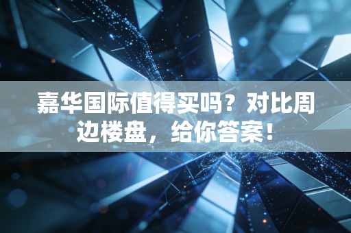 嘉华国际值得买吗?对比周边楼盘,给你答案!