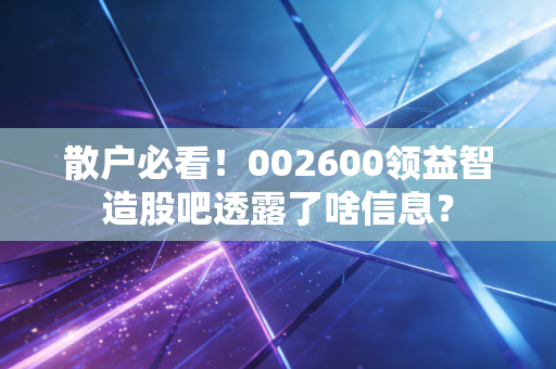散户必看!002600领益智造股吧透露了啥信息?