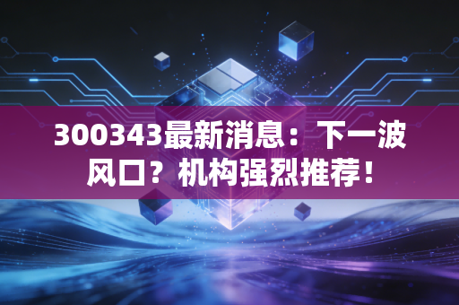 300343最新消息:下一波风口?机构强烈推荐!