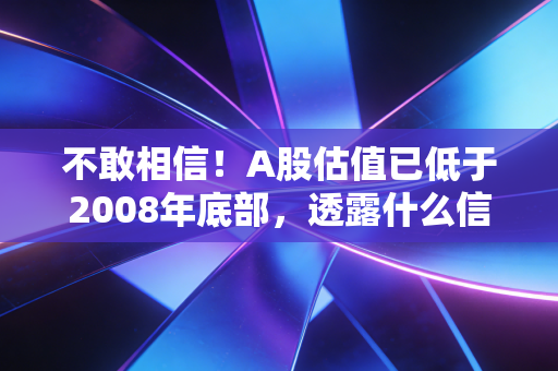 不敢相信！A股估值已低于2008年底部，透露什么信号？