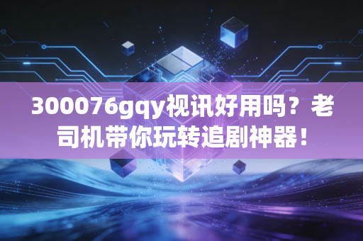 300076gqy视讯好用吗？老司机带你玩转追剧神器！