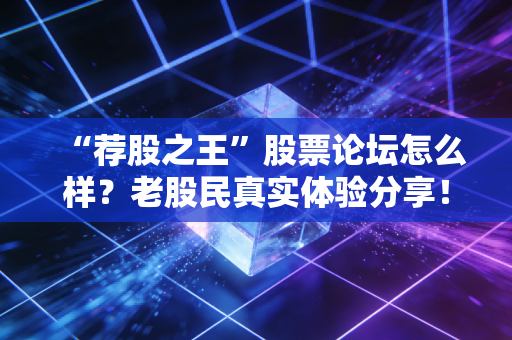 “荐股之王”股票论坛怎么样?老股民真实体验分享!