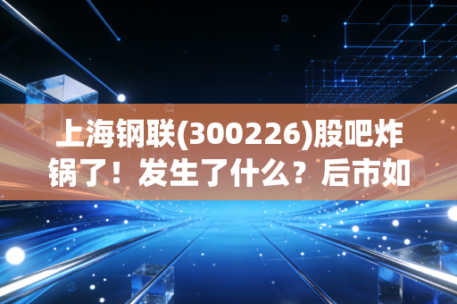 上海钢联(300226)股吧炸锅了!发生了什么?后市如何?