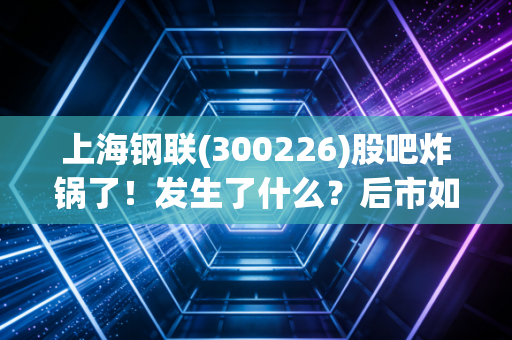 上海钢联(300226)股吧炸锅了!发生了什么?后市如何?